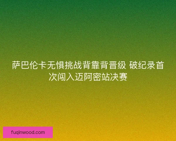 萨巴伦卡无惧挑战背靠背晋级 破纪录首次闯入迈阿密站决赛 萨巴伦卡无惧挑战背靠背晋级 破纪录首次闯入迈阿密站决赛
