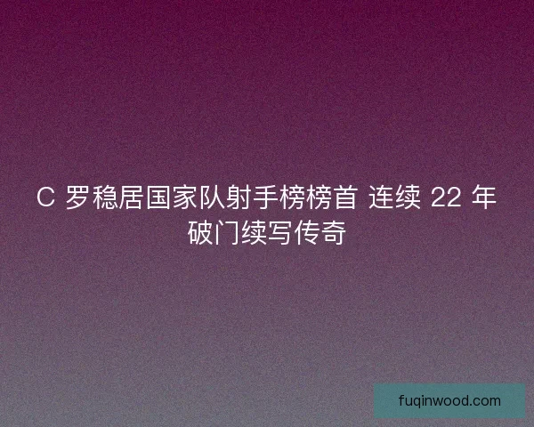 C 罗稳居国家队射手榜榜首 连续 22 年破门续写传奇