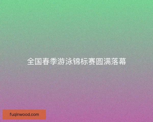 全国春季游泳锦标赛圆满落幕