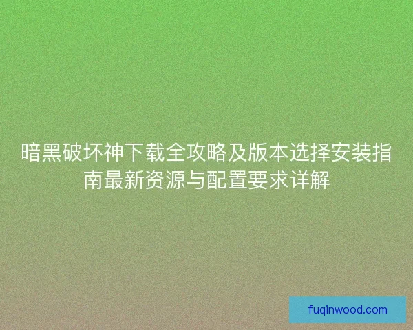 暗黑破坏神下载全攻略及版本选择安装指南最新资源与配置要求详解