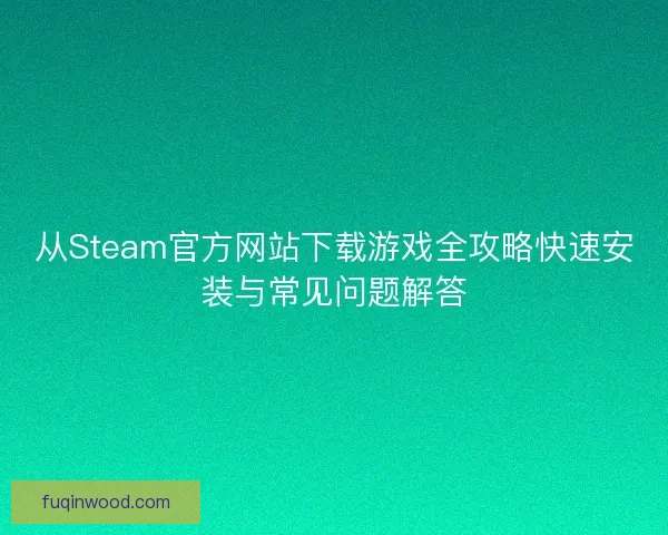 从Steam官方网站下载游戏全攻略快速安装与常见问题解答