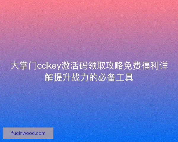 大掌门cdkey激活码领取攻略免费福利详解提升战力的必备工具