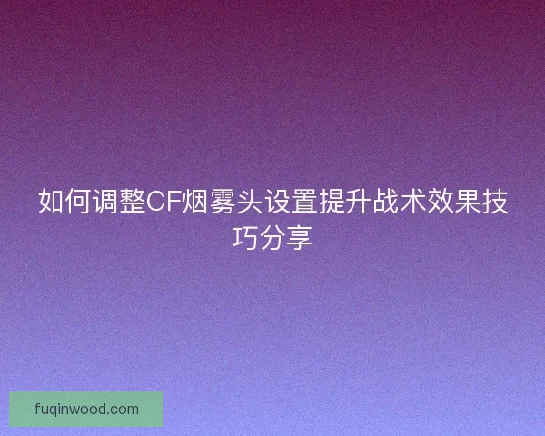 如何调整CF烟雾头设置提升战术效果技巧分享