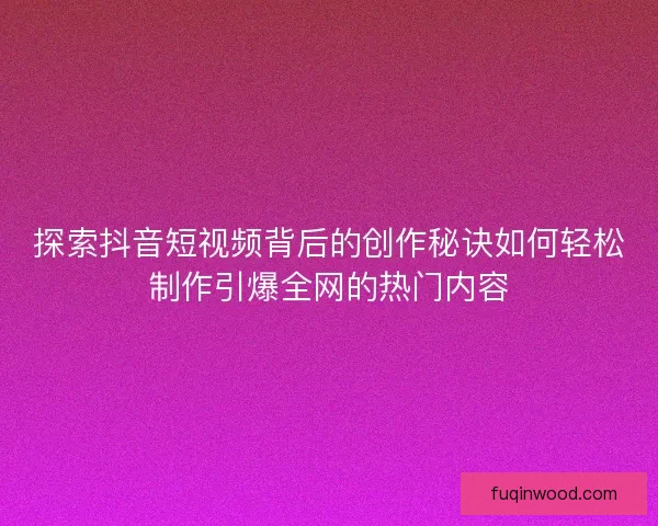 探索抖音短视频背后的创作秘诀如何轻松制作引爆全网的热门内容