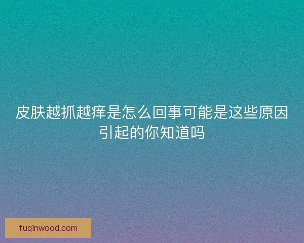 皮肤越抓越痒是怎么回事可能是这些原因引起的你知道吗