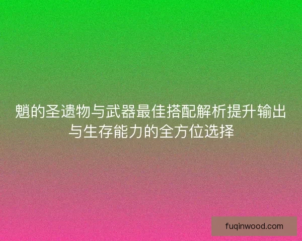 魈的圣遗物与武器最佳搭配解析提升输出与生存能力的全方位选择