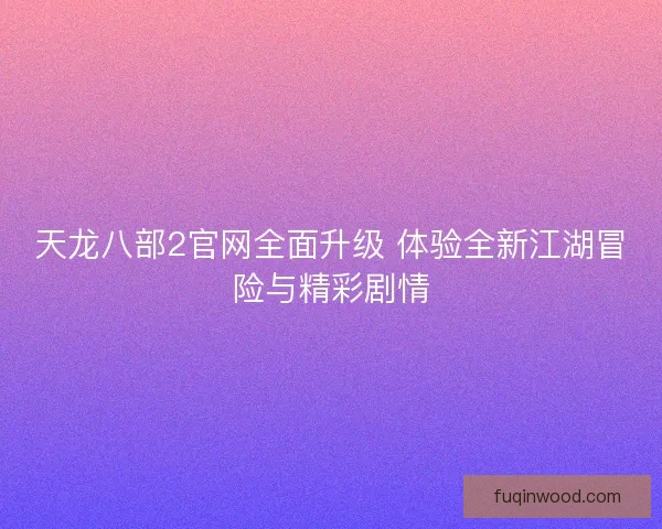 天龙八部2官网全面升级 体验全新江湖冒险与精彩剧情