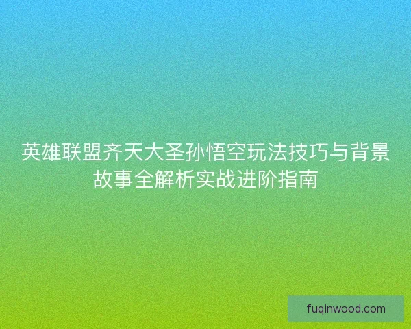 英雄联盟齐天大圣孙悟空玩法技巧与背景故事全解析实战进阶指南