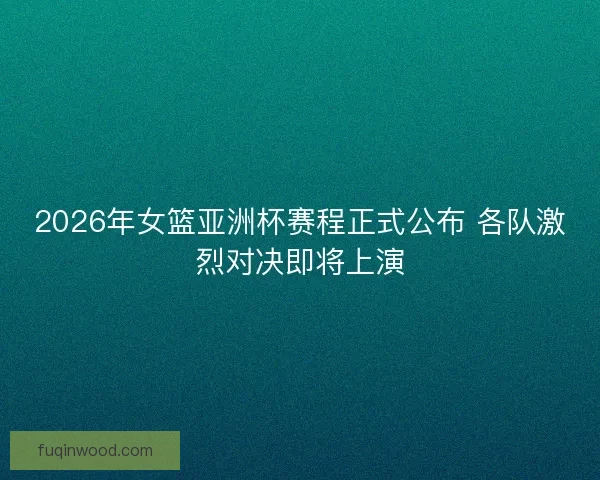 2026年女篮亚洲杯赛程正式公布 各队激烈对决即将上演