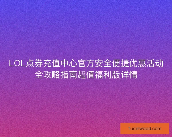 LOL点券充值中心官方安全便捷优惠活动全攻略指南超值福利版详情