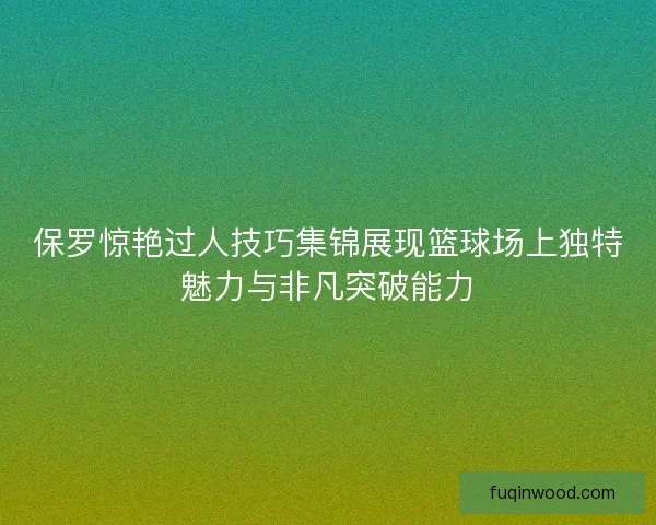 保罗惊艳过人技巧集锦展现篮球场上独特魅力与非凡突破能力