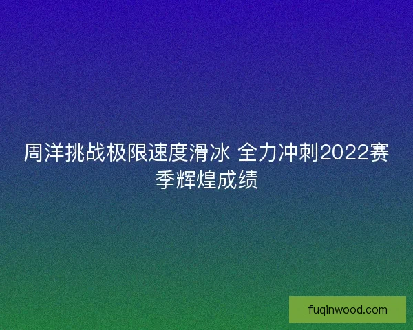 周洋挑战极限速度滑冰 全力冲刺2022赛季辉煌成绩