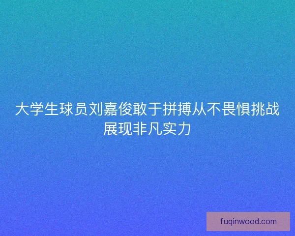 大学生球员刘嘉俊敢于拼搏从不畏惧挑战展现非凡实力