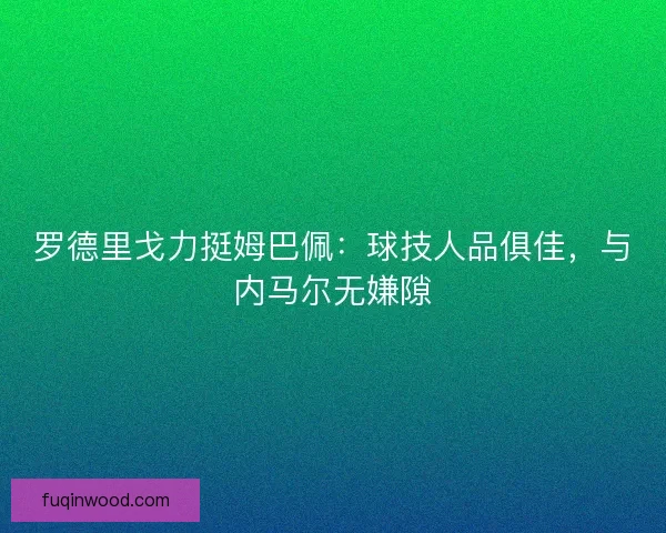 罗德里戈力挺姆巴佩：球技人品俱佳，与内马尔无嫌隙