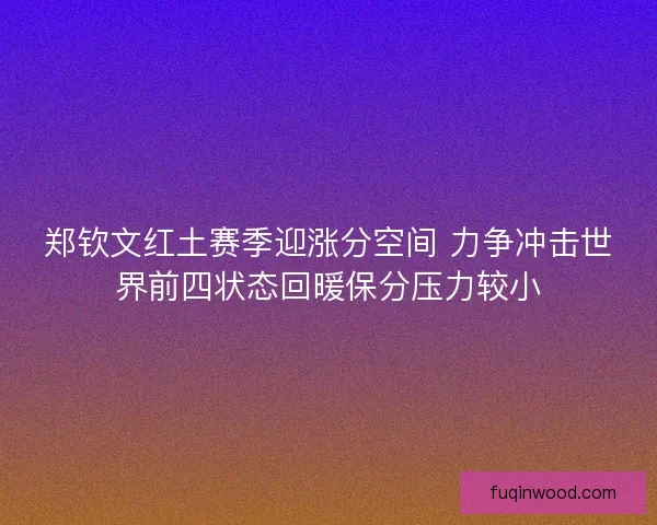 郑钦文红土赛季迎涨分空间 力争冲击世界前四状态回暖保分压力较小 郑钦文红土赛季迎涨分空间 力争冲击世界前四状态回暖保分压力较小