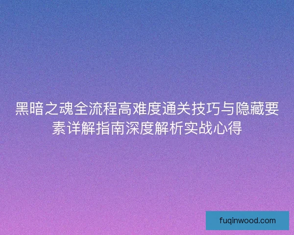 黑暗之魂全流程高难度通关技巧与隐藏要素详解指南深度解析实战心得 黑暗之魂全流程高难度通关技巧与隐藏要素详解指南深度解析实战心得