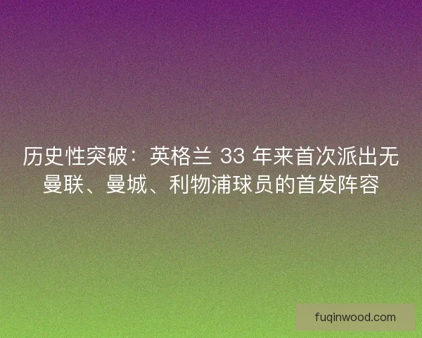 历史性突破：英格兰 33 年来首次派出无曼联、曼城、利物浦球员的首发阵容