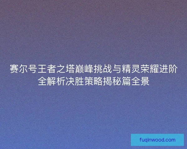 赛尔号王者之塔巅峰挑战与精灵荣耀进阶全解析决胜策略揭秘篇全景