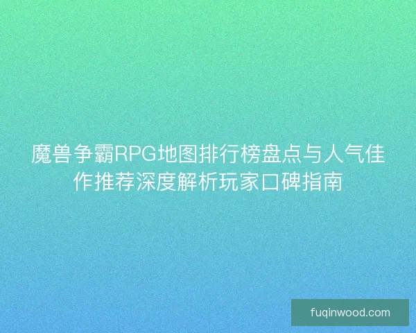 魔兽争霸RPG地图排行榜盘点与人气佳作推荐深度解析玩家口碑指南