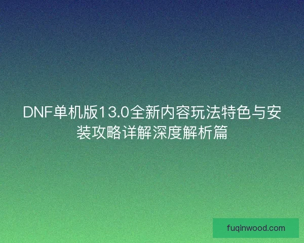 DNF单机版13.0全新内容玩法特色与安装攻略详解深度解析篇