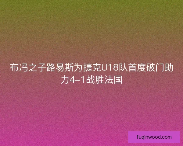 布冯之子路易斯为捷克U18队首度破门助力4-1战胜法国