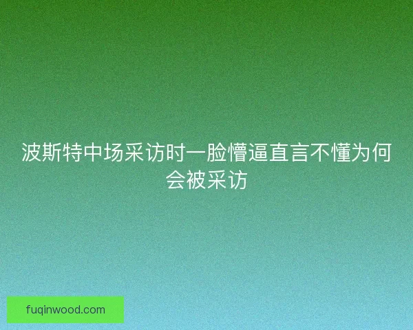 波斯特中场采访时一脸懵逼直言不懂为何会被采访 波斯特中场采访时一脸懵逼直言不懂为何会被采访