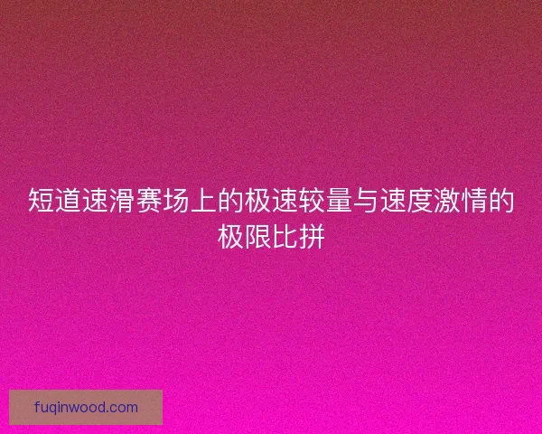 短道速滑赛场上的极速较量与速度激情的极限比拼