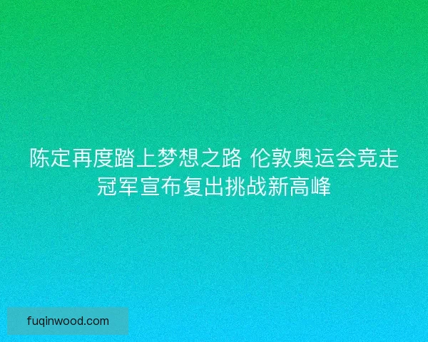 陈定再度踏上梦想之路 伦敦奥运会竞走冠军宣布复出挑战新高峰