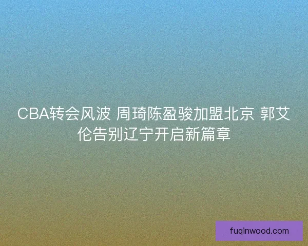 CBA转会风波 周琦陈盈骏加盟北京 郭艾伦告别辽宁开启新篇章 CBA转会风波 周琦陈盈骏加盟北京 郭艾伦告别辽宁开启新篇章