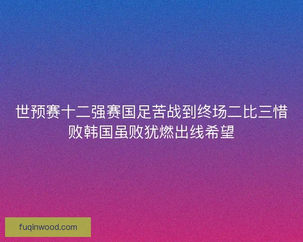 世预赛十二强赛国足苦战到终场二比三惜败韩国虽败犹燃出线希望