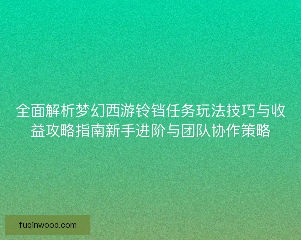 全面解析梦幻西游铃铛任务玩法技巧与收益攻略指南新手进阶与团队协作策略