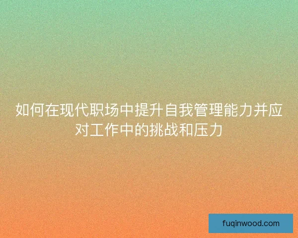 如何在现代职场中提升自我管理能力并应对工作中的挑战和压力