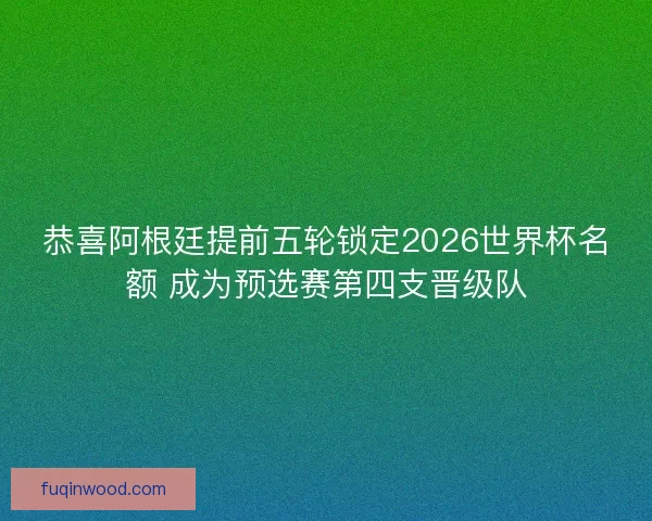 恭喜阿根廷提前五轮锁定2026世界杯名额 成为预选赛第四支晋级队