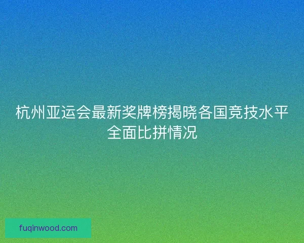 杭州亚运会最新奖牌榜揭晓各国竞技水平全面比拼情况
