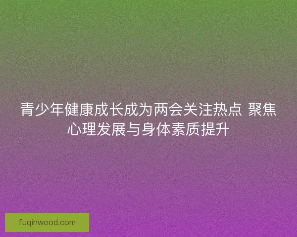 青少年健康成长成为两会关注热点 聚焦心理发展与身体素质提升