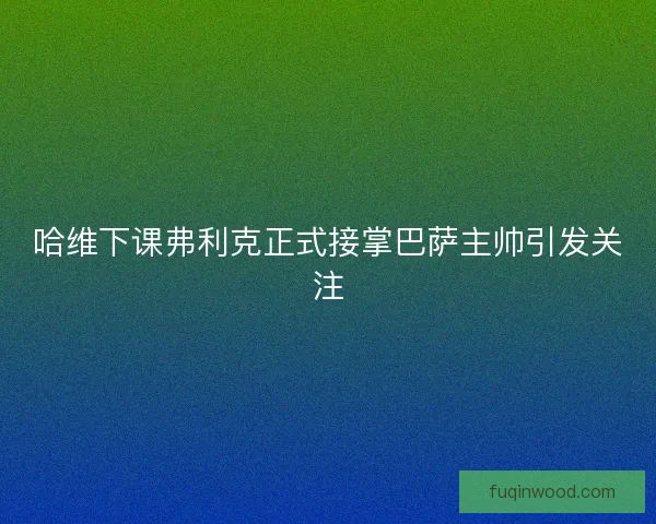 哈维下课弗利克正式接掌巴萨主帅引发关注