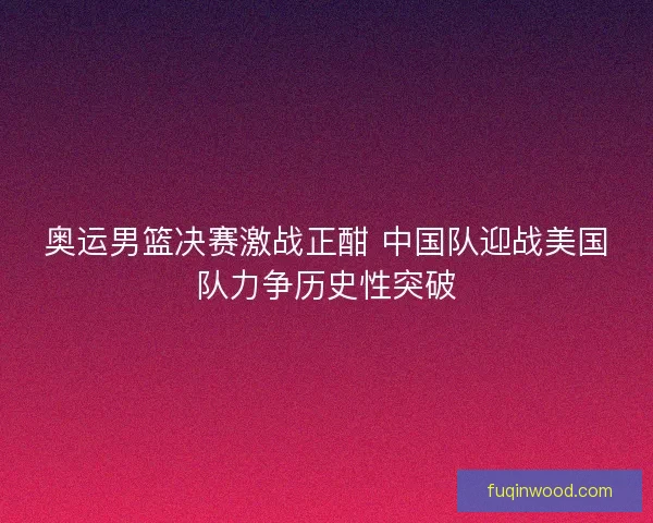 奥运男篮决赛激战正酣 中国队迎战美国队力争历史性突破