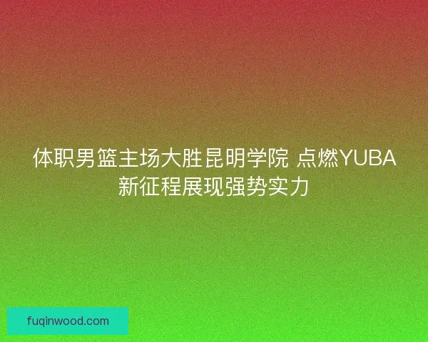 体职男篮主场大胜昆明学院 点燃YUBA新征程展现强势实力 体职男篮主场大胜昆明学院 点燃YUBA新征程展现强势实力