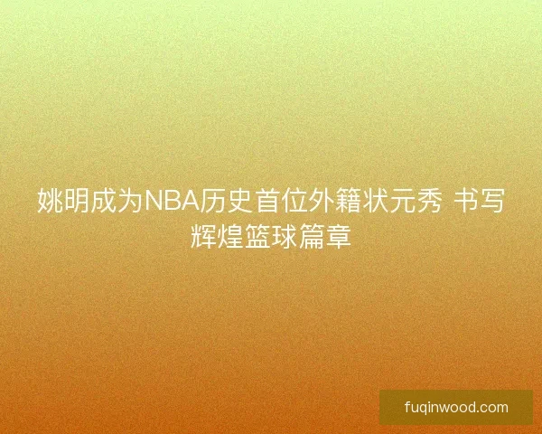 姚明成为NBA历史首位外籍状元秀 书写辉煌篮球篇章
