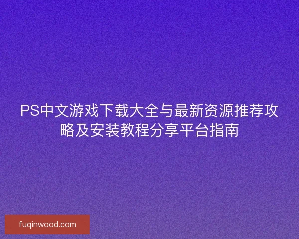 PS中文游戏下载大全与最新资源推荐攻略及安装教程分享平台指南