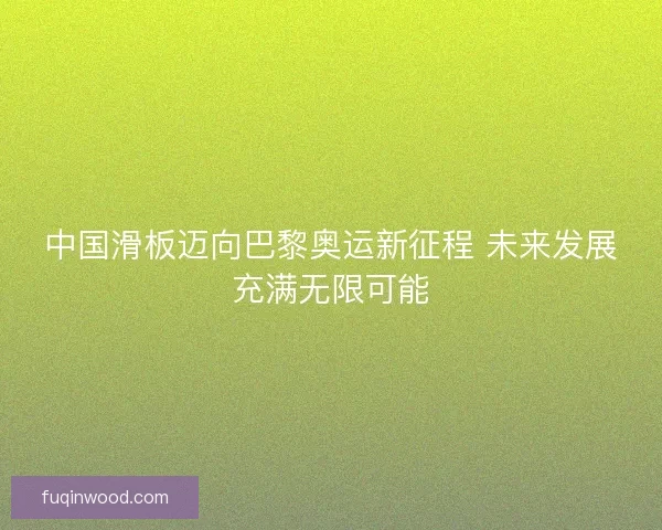 中国滑板迈向巴黎奥运新征程 未来发展充满无限可能 中国滑板迈向巴黎奥运新征程 未来发展充满无限可能