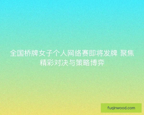 全国桥牌女子个人网络赛即将发牌 聚焦精彩对决与策略博弈