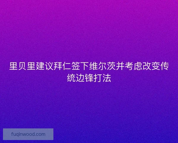 里贝里建议拜仁签下维尔茨并考虑改变传统边锋打法 里贝里建议拜仁签下维尔茨并考虑改变传统边锋打法