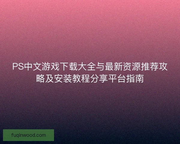 PS中文游戏下载大全与最新资源推荐攻略及安装教程分享平台指南
