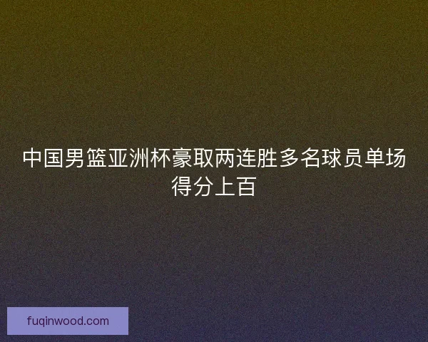 中国男篮亚洲杯豪取两连胜多名球员单场得分上百