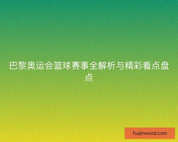 巴黎奥运会篮球赛事全解析与精彩看点盘点