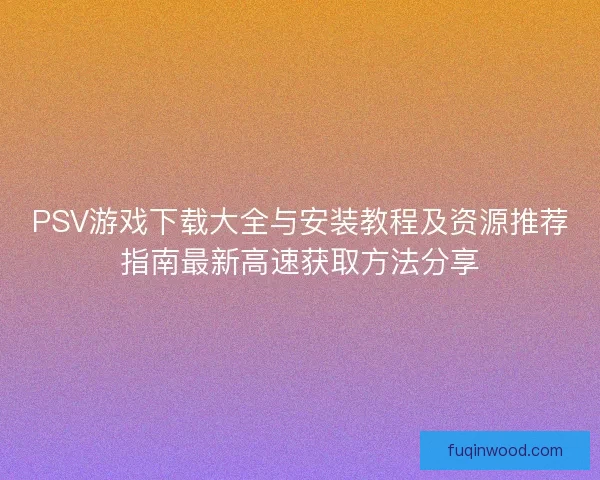 PSV游戏下载大全与安装教程及资源推荐指南最新高速获取方法分享